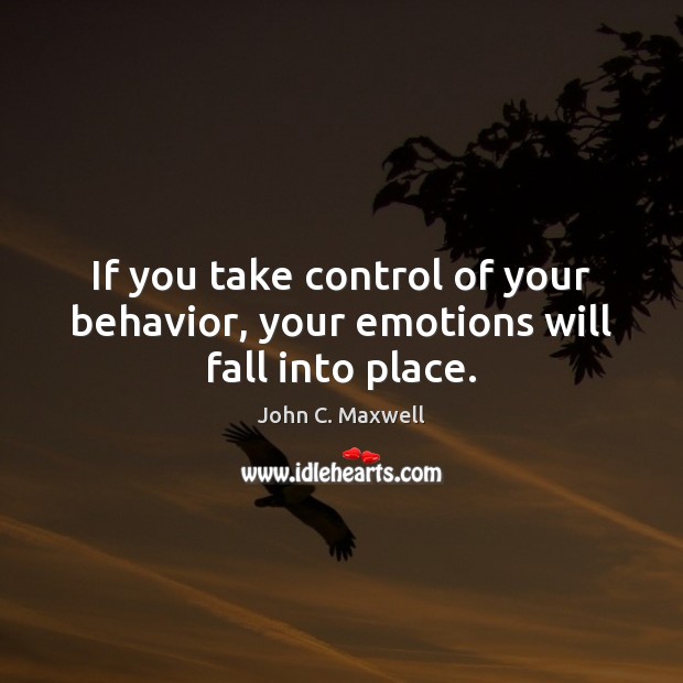 If you take control of your behavior, your emotions will fall into place. John C. Maxwell Picture Quote