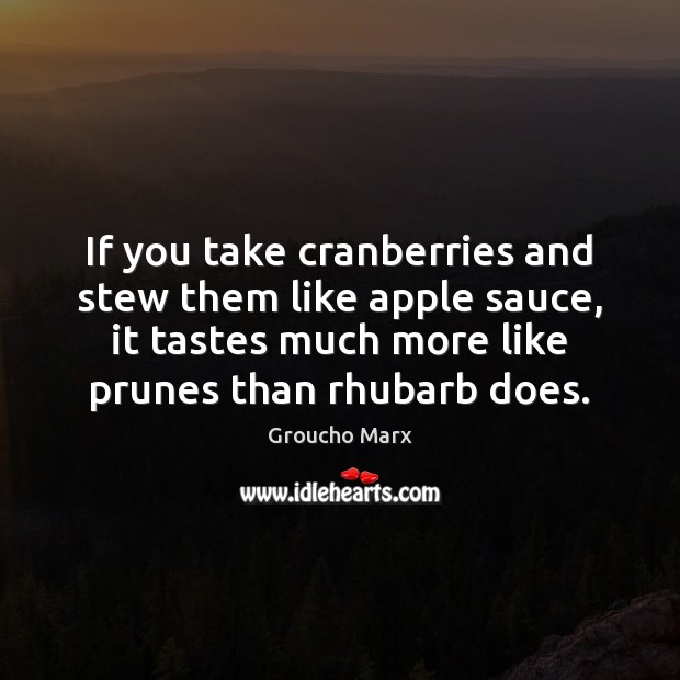 If you take cranberries and stew them like apple sauce, it tastes Groucho Marx Picture Quote