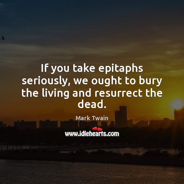 If you take epitaphs seriously, we ought to bury the living and resurrect the dead. Mark Twain Picture Quote