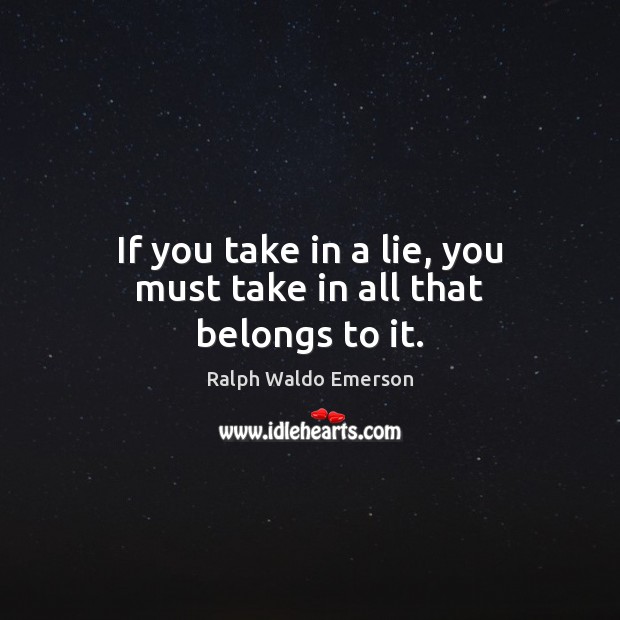 If you take in a lie, you must take in all that belongs to it. Ralph Waldo Emerson Picture Quote