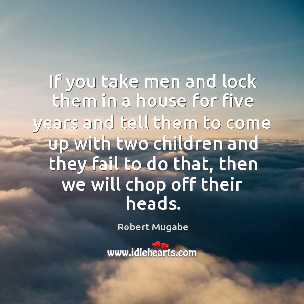 If you take men and lock them in a house for five Robert Mugabe Picture Quote