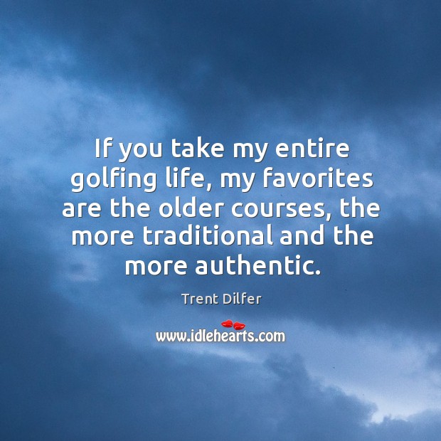 If you take my entire golfing life, my favorites are the older courses, the more traditional and the more authentic. Trent Dilfer Picture Quote