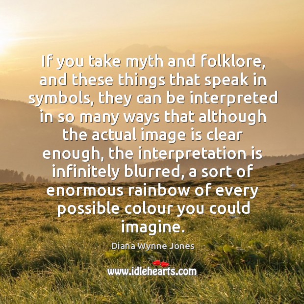 If you take myth and folklore, and these things that speak in symbols, they can be interpreted. Diana Wynne Jones Picture Quote