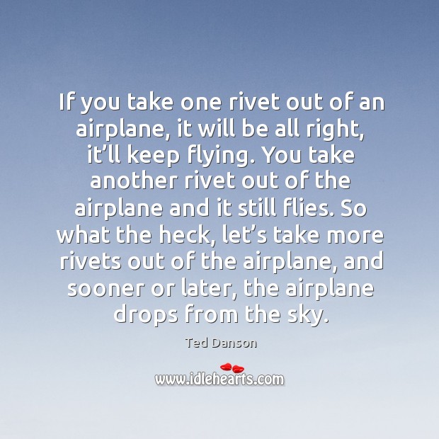 If you take one rivet out of an airplane, it will be all right, it’ll keep flying. Ted Danson Picture Quote