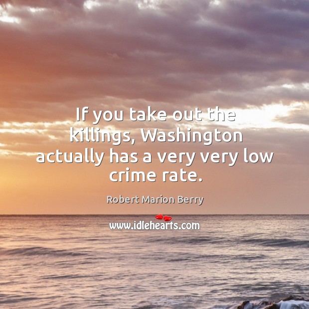 If you take out the killings, washington actually has a very very low crime rate. Robert Marion Berry Picture Quote