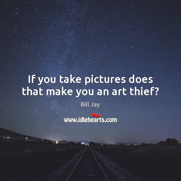 If you take pictures does that make you an art thief? Bill Jay Picture Quote