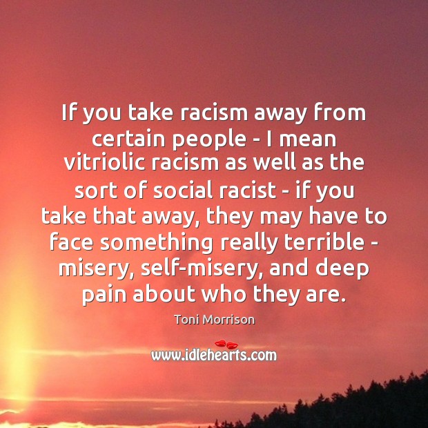 If you take racism away from certain people – I mean vitriolic Toni Morrison Picture Quote