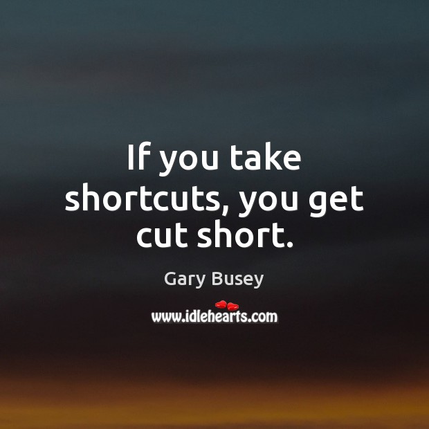 If you take shortcuts, you get cut short. Gary Busey Picture Quote