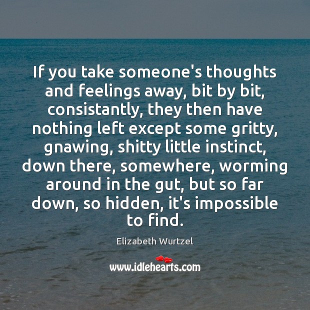 If you take someone’s thoughts and feelings away, bit by bit, consistantly, Elizabeth Wurtzel Picture Quote