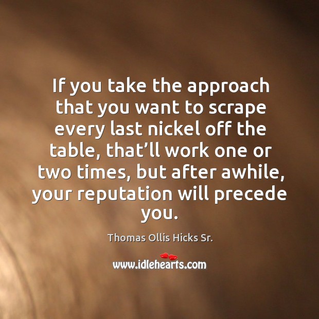 If you take the approach that you want to scrape every last nickel off the table Thomas Ollis Hicks Sr. Picture Quote