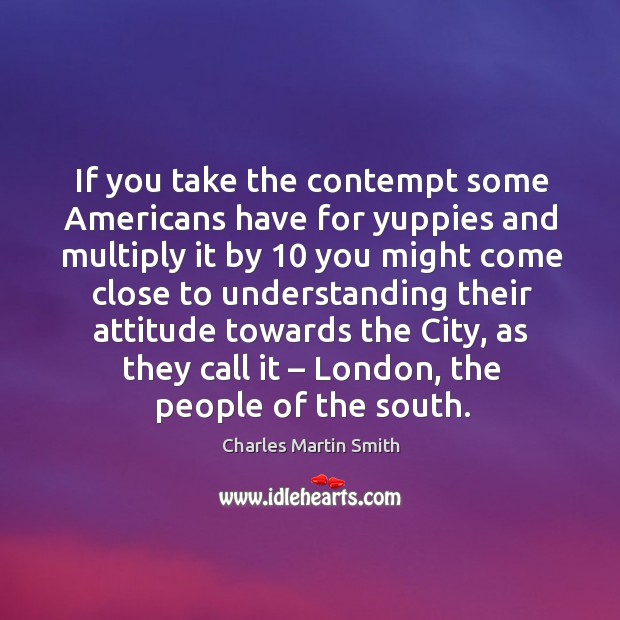 If you take the contempt some americans have for yuppies and multiply it by 10 you might come close Understanding Quotes Image