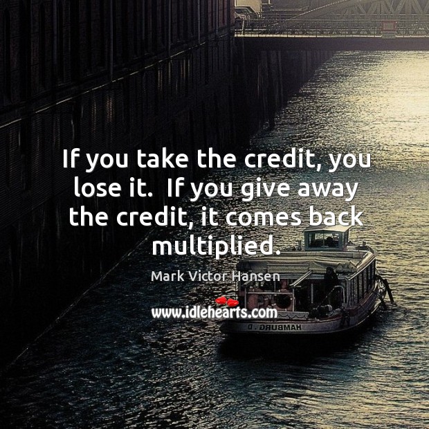 If you take the credit, you lose it.  If you give away Mark Victor Hansen Picture Quote