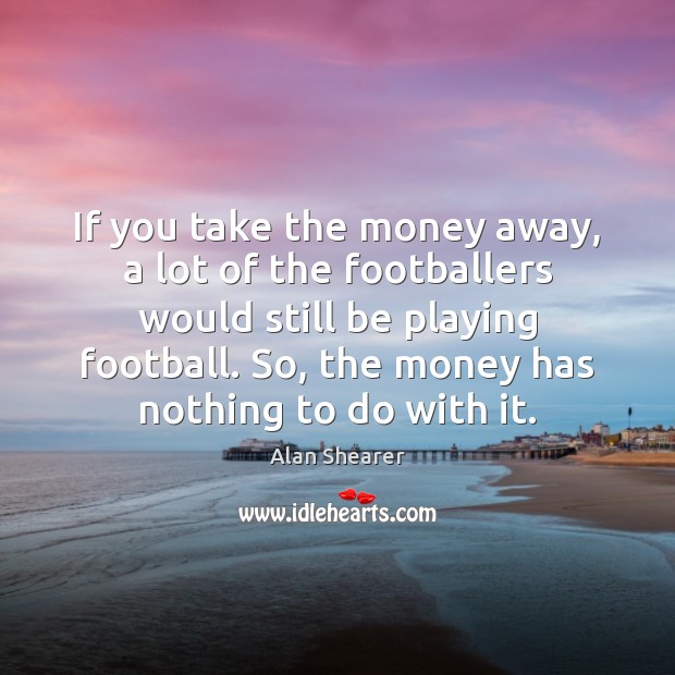 If you take the money away, a lot of the footballers would Football Quotes Image