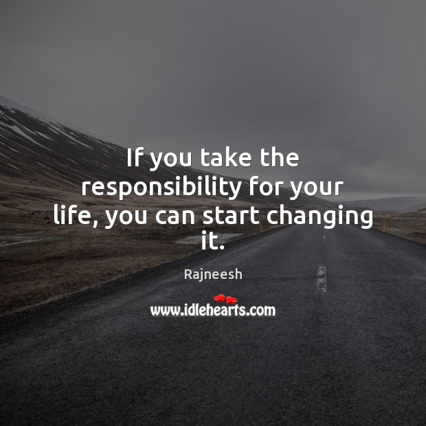 If you take the responsibility for your life, you can start changing it. Image