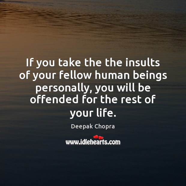 If you take the the insults of your fellow human beings personally, 