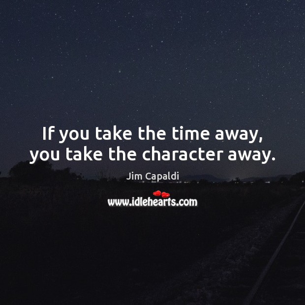 If you take the time away, you take the character away. Image