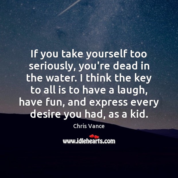 If you take yourself too seriously, you’re dead in the water. I Chris Vance Picture Quote