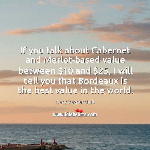 If you talk about Cabernet and Merlot-based value between $10 and $25, I will Gary Vaynerchuk Picture Quote
