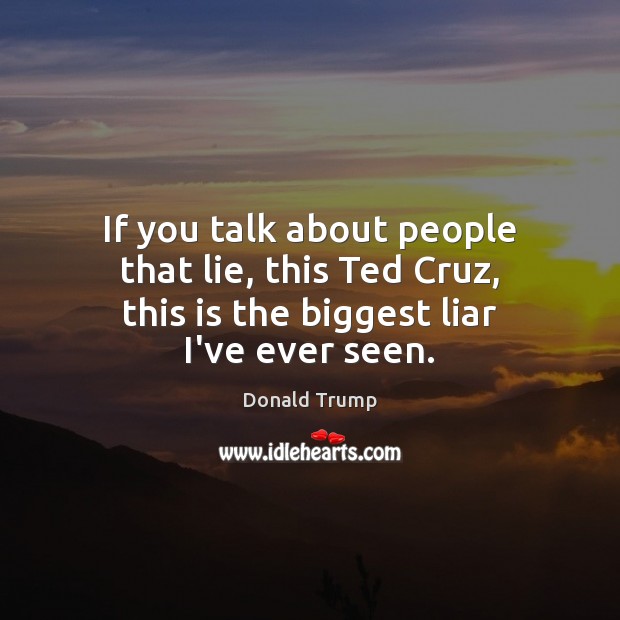 If you talk about people that lie, this Ted Cruz, this is the biggest liar I’ve ever seen. Donald Trump Picture Quote