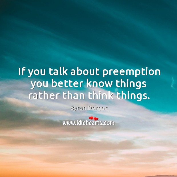 If you talk about preemption you better know things rather than think things. Byron Dorgan Picture Quote
