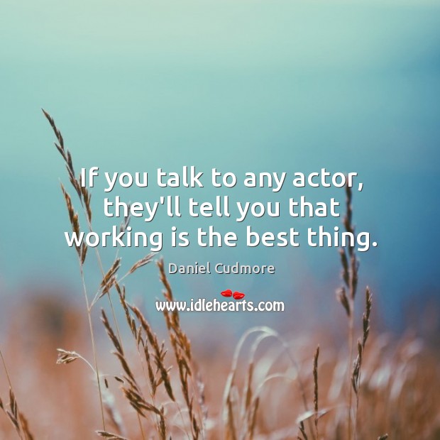 If you talk to any actor, they’ll tell you that working is the best thing. Daniel Cudmore Picture Quote