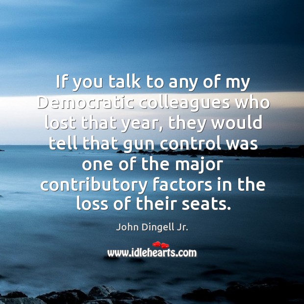 If you talk to any of my democratic colleagues who lost that year, they would tell that John Dingell Jr. Picture Quote