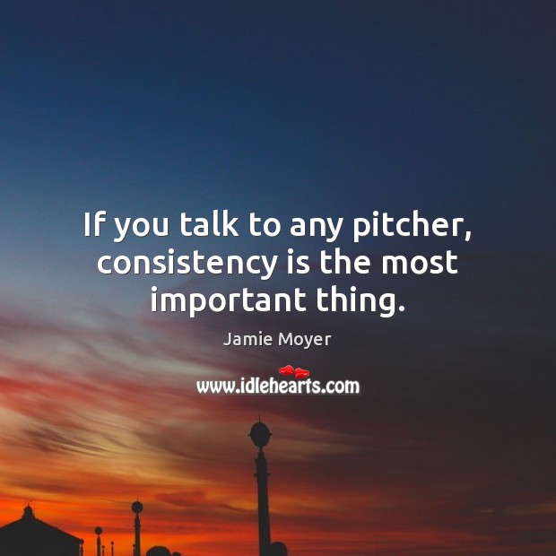 If you talk to any pitcher, consistency is the most important thing. 
