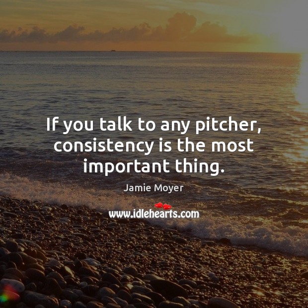If you talk to any pitcher, consistency is the most important thing. Jamie Moyer Picture Quote