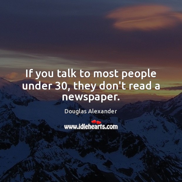 If you talk to most people under 30, they don’t read a newspaper. Douglas Alexander Picture Quote