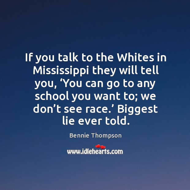 If you talk to the whites in mississippi they will tell you, ‘you can go to any school you want to; we don’t see race.’ Bennie Thompson Picture Quote
