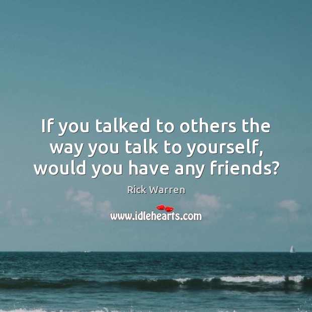 If you talked to others the way you talk to yourself, would you have any friends? Rick Warren Picture Quote