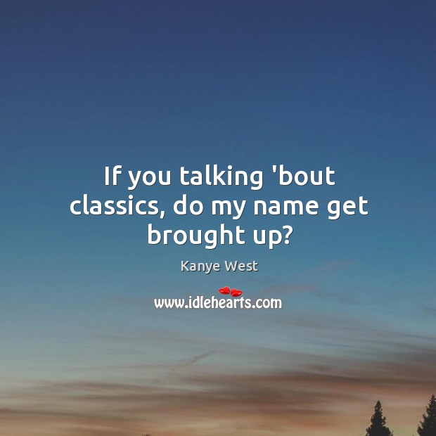 If you talking ’bout classics, do my name get brought up? Image