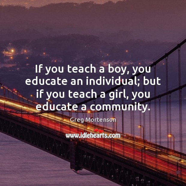 If you teach a boy, you educate an individual; but if you Greg Mortenson Picture Quote