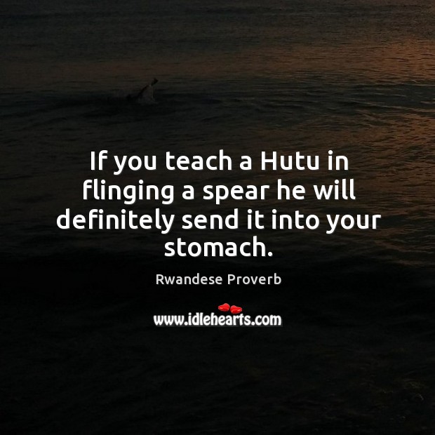 If you teach a hutu in flinging a spear he will definitely send it into your stomach. Rwandese Proverbs Image