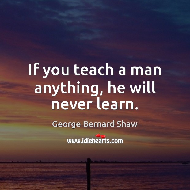 If you teach a man anything, he will never learn. George Bernard Shaw Picture Quote