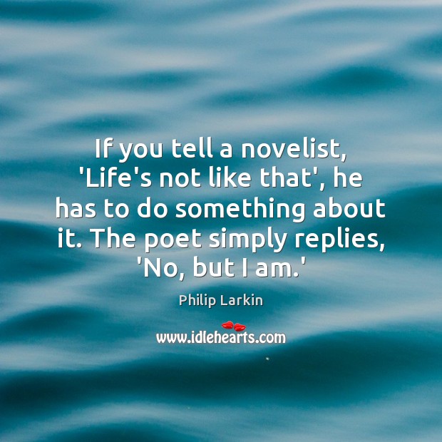 If you tell a novelist, ‘Life’s not like that’, he has to Philip Larkin Picture Quote
