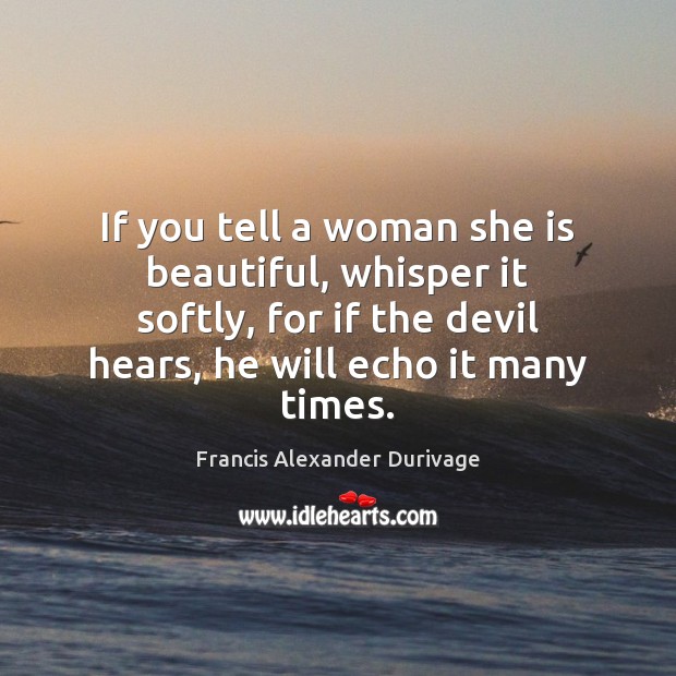 If you tell a woman she is beautiful, whisper it softly, for Francis Alexander Durivage Picture Quote