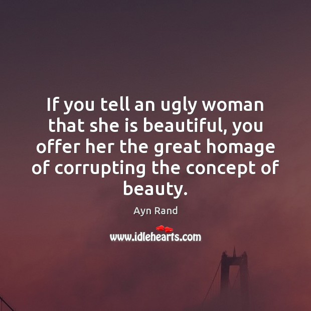 If you tell an ugly woman that she is beautiful, you offer Image