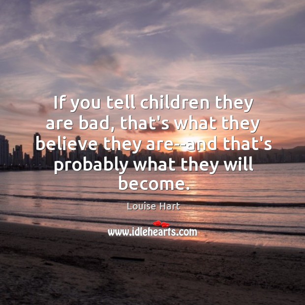 If you tell children they are bad, that’s what they believe they Louise Hart Picture Quote