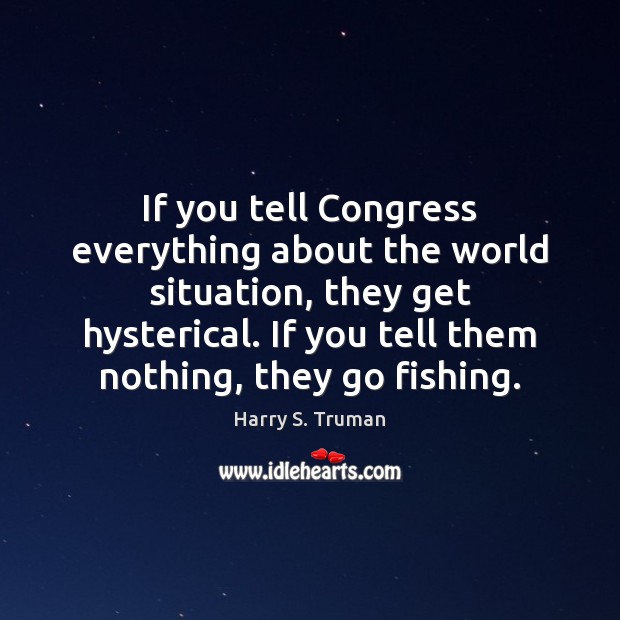 If you tell Congress everything about the world situation, they get hysterical. Harry S. Truman Picture Quote