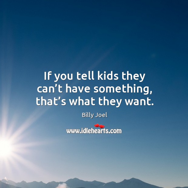 If you tell kids they can’t have something, that’s what they want. Image