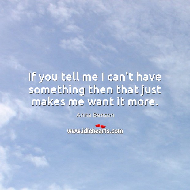 If you tell me I can’t have something then that just makes me want it more. Image