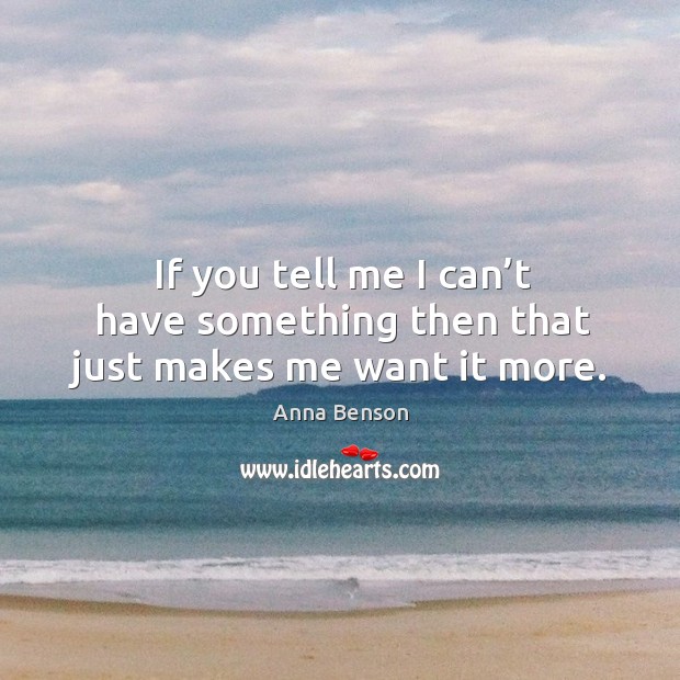 If you tell me I can’t have something then that just makes me want it more. Image