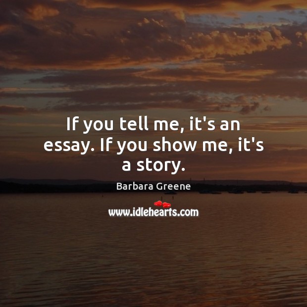 If you tell me, it’s an essay. If you show me, it’s a story. Barbara Greene Picture Quote