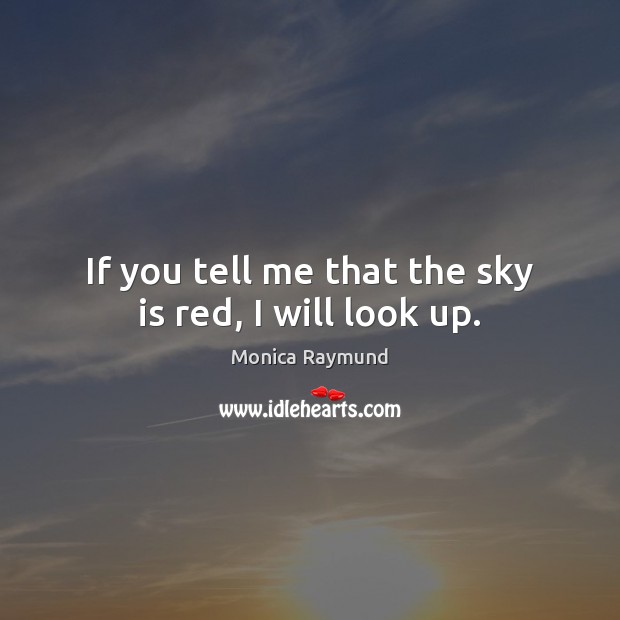 If you tell me that the sky is red, I will look up. Monica Raymund Picture Quote