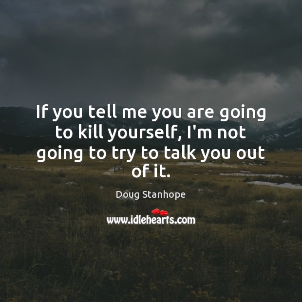 If you tell me you are going to kill yourself, I’m not going to try to talk you out of it. Doug Stanhope Picture Quote