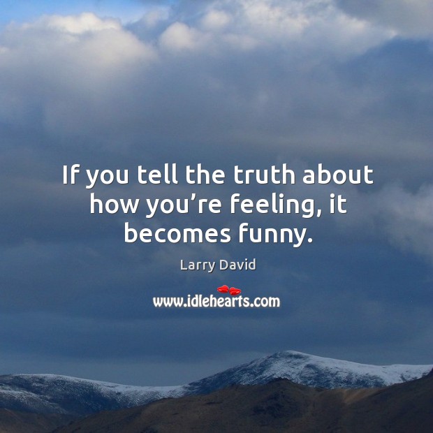If you tell the truth about how you’re feeling, it becomes funny. Image
