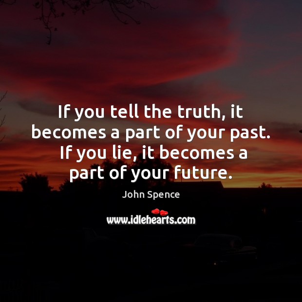 If you tell the truth, it becomes a part of your past. John Spence Picture Quote