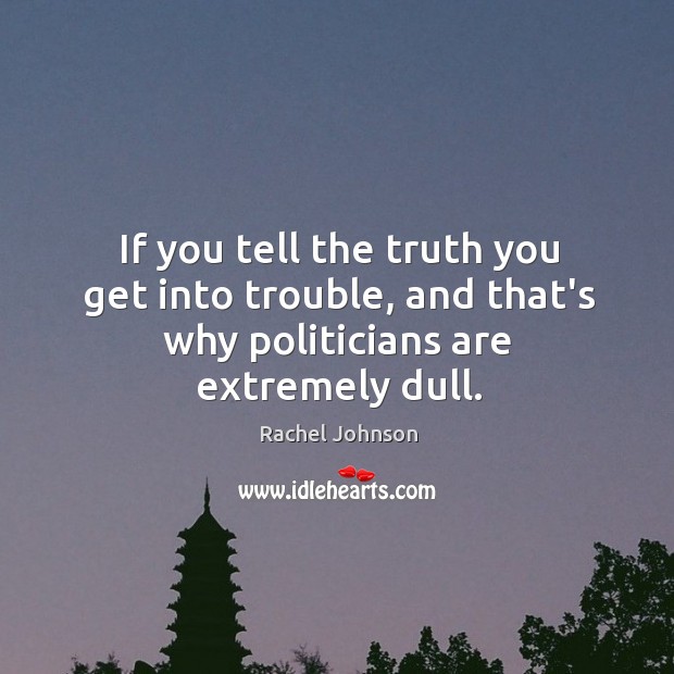 If you tell the truth you get into trouble, and that’s why politicians are extremely dull. Rachel Johnson Picture Quote
