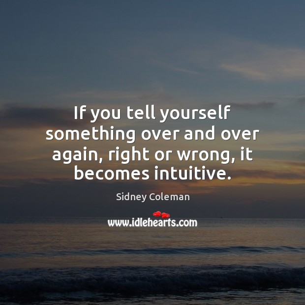 If you tell yourself something over and over again, right or wrong, it becomes intuitive. Sidney Coleman Picture Quote